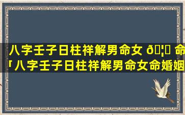 八字壬子日柱祥解男命女 🦈 命「八字壬子日柱祥解男命女命婚姻如何」